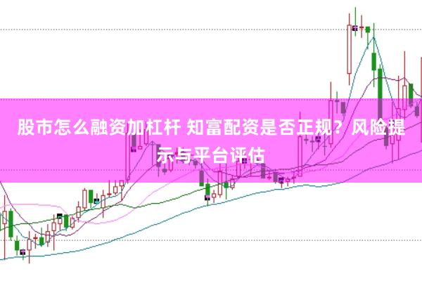 股市怎么融资加杠杆 知富配资是否正规？风险提示与平台评估