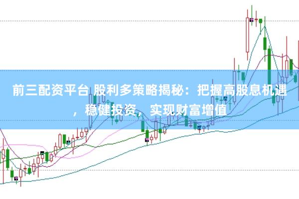 前三配资平台 股利多策略揭秘：把握高股息机遇，稳健投资，实现财富增值