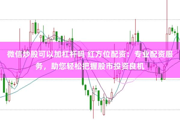 微信炒股可以加杠杆吗 红方位配资：专业配资服务，助您轻松把握股市投资良机