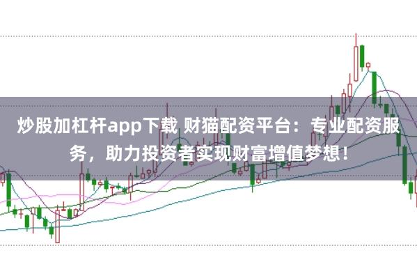 炒股加杠杆app下载 财猫配资平台：专业配资服务，助力投资者实现财富增值梦想！