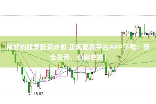最好的股票配资炒股 正规配资平台APP下载：安全投资，稳健收益！