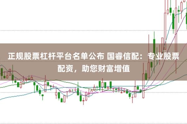 正规股票杠杆平台名单公布 国睿信配：专业股票配资，助您财富增值