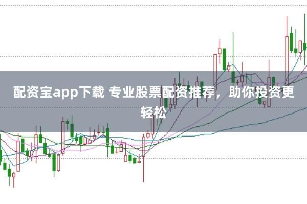 配资宝app下载 专业股票配资推荐，助你投资更轻松