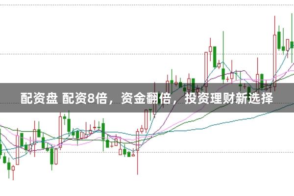 配资盘 配资8倍，资金翻倍，投资理财新选择
