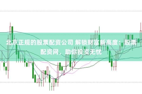 北京正规的股票配资公司 解锁财富新高度：股票配资网，助你投资无忧