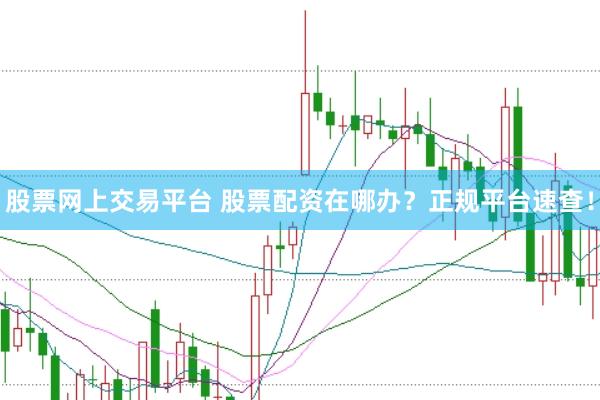 股票网上交易平台 股票配资在哪办？正规平台速查！