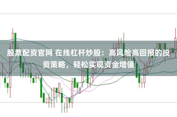 股票配资官网 在线杠杆炒股：高风险高回报的投资策略，轻松实现资金增值