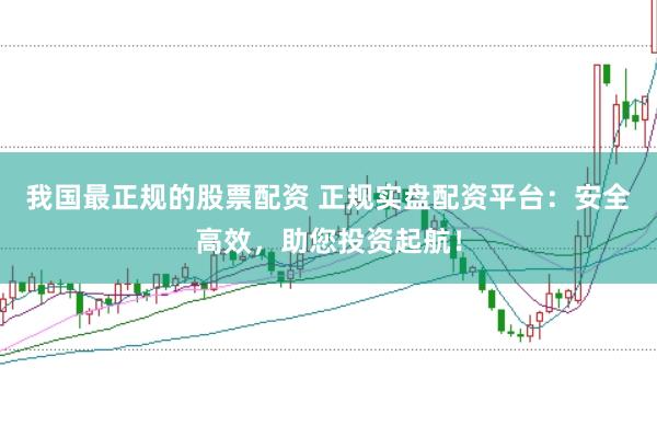 我国最正规的股票配资 正规实盘配资平台：安全高效，助您投资起航！