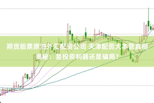 期货股票原油外汇配资公司 天津配资大本营真相揭秘：是投资利器还是骗局？