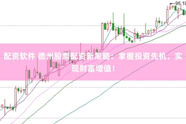 配资软件 德州股票配资新策略：掌握投资先机，实现财富增值！