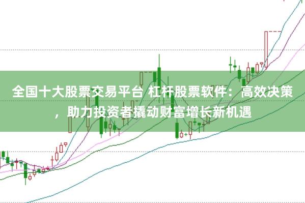 全国十大股票交易平台 杠杆股票软件：高效决策，助力投资者撬动财富增长新机遇