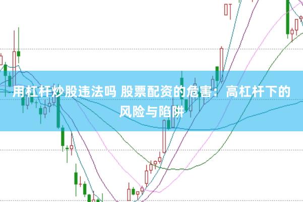 用杠杆炒股违法吗 股票配资的危害：高杠杆下的风险与陷阱