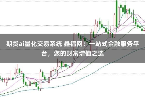 期货ai量化交易系统 鑫福网：一站式金融服务平台，您的财富增值之选