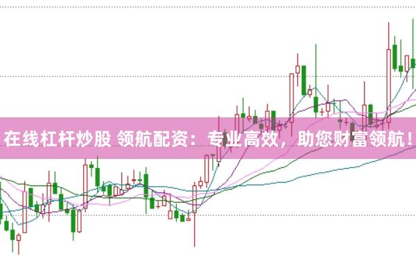 在线杠杆炒股 领航配资：专业高效，助您财富领航！