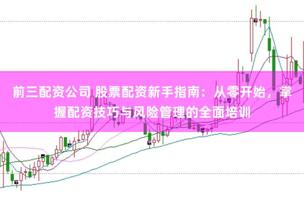 前三配资公司 股票配资新手指南：从零开始，掌握配资技巧与风险管理的全面培训