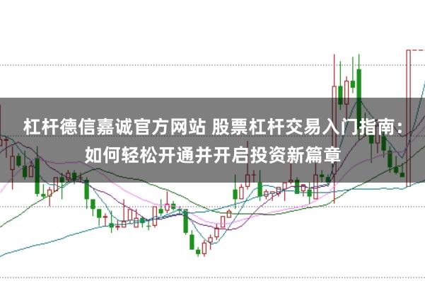 杠杆德信嘉诚官方网站 股票杠杆交易入门指南：如何轻松开通并开启投资新篇章