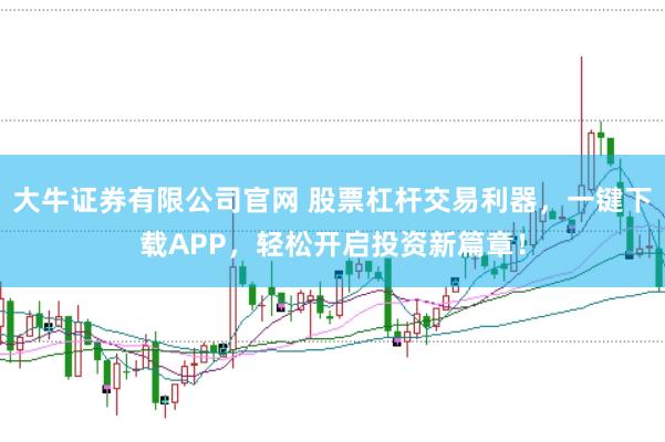 大牛证券有限公司官网 股票杠杆交易利器,一键下载APP,轻松开启投资新篇章!