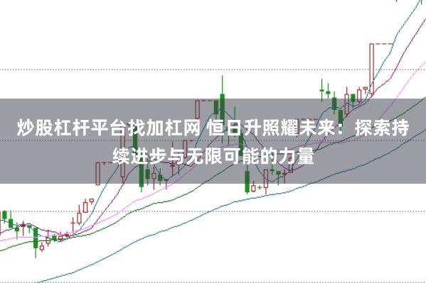 炒股杠杆平台找加杠网 恒日升照耀未来:探索持续进步与无限可能的力量