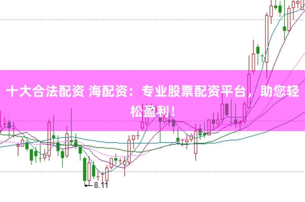 十大合法配资 海配资:专业股票配资平台,助您轻松盈利!