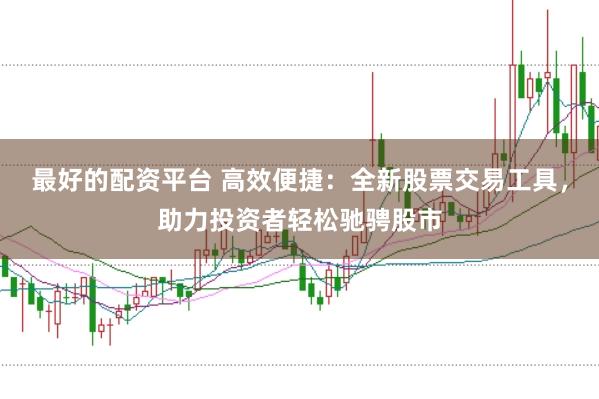 最好的配资平台 高效便捷:全新股票交易工具,助力投资者轻松驰骋股市