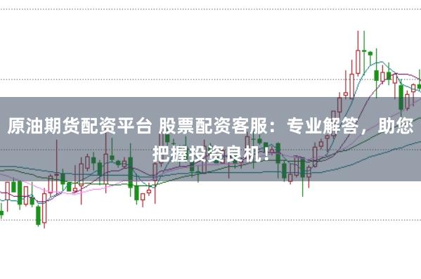原油期货配资平台 股票配资客服：专业解答，助您把握投资良机！