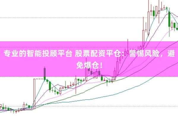 专业的智能投顾平台 股票配资平仓:警惕风险,避免爆仓!