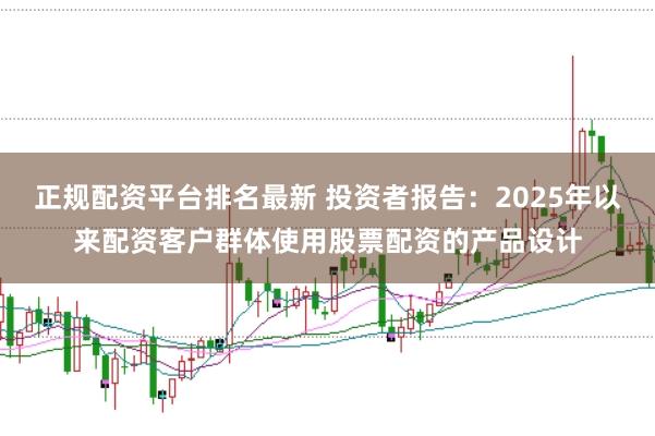 正规配资平台排名最新 投资者报告：2025年以来配资客户群体使用股票配资的产品设计