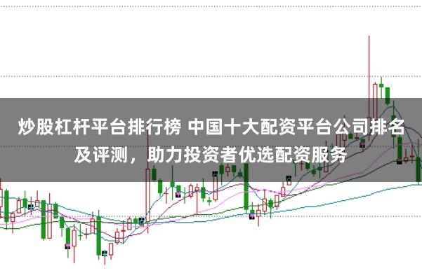 炒股杠杆平台排行榜 中国十大配资平台公司排名及评测,助力投资者优选配资服务