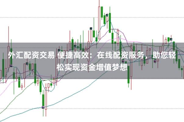 外汇配资交易 便捷高效：在线配资服务，助您轻松实现资金增值梦想