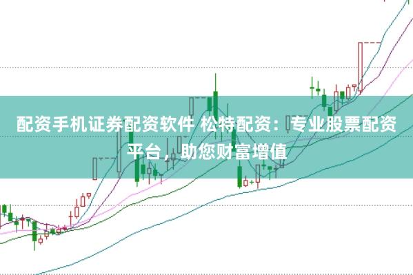 配资手机证券配资软件 松特配资:专业股票配资平台,助您财富增值