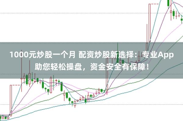 1000元炒股一个月 配资炒股新选择:专业App助您轻松操盘,资金安全有保障!