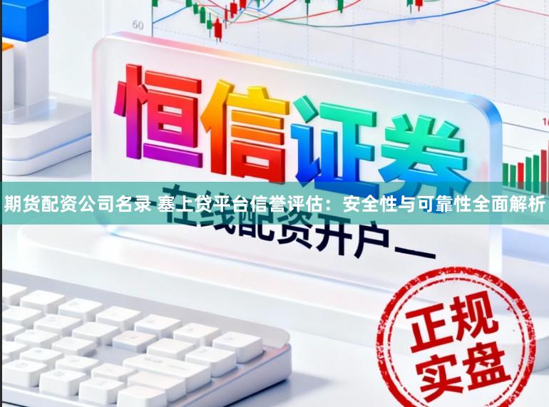 期货配资公司名录 塞上贷平台信誉评估：安全性与可靠性全面解析