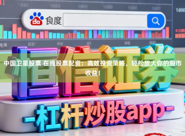 中国卫星股票 在线股票配资:高效投资策略,轻松放大你的股市收益!