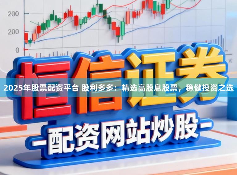 2025年股票配资平台 股利多多:精选高股息股票,稳健投资之选
