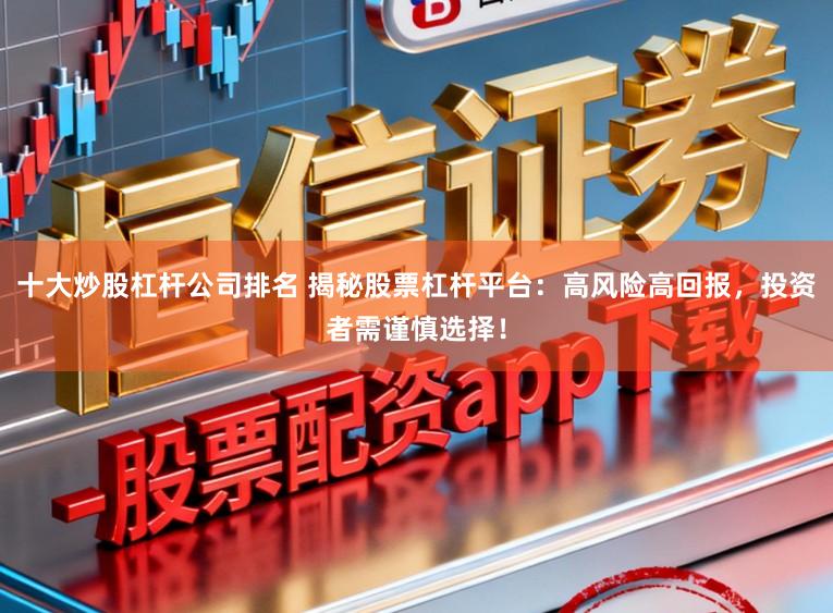 十大炒股杠杆公司排名 揭秘股票杠杆平台：高风险高回报，投资者需谨慎选择！