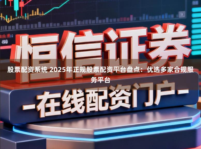 股票配资系统 2025年正规股票配资平台盘点:优选多家合规服务平台