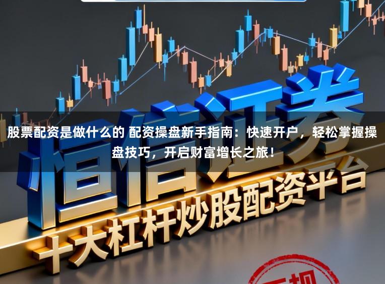 股票配资是做什么的 配资操盘新手指南：快速开户，轻松掌握操盘技巧，开启财富增长之旅！