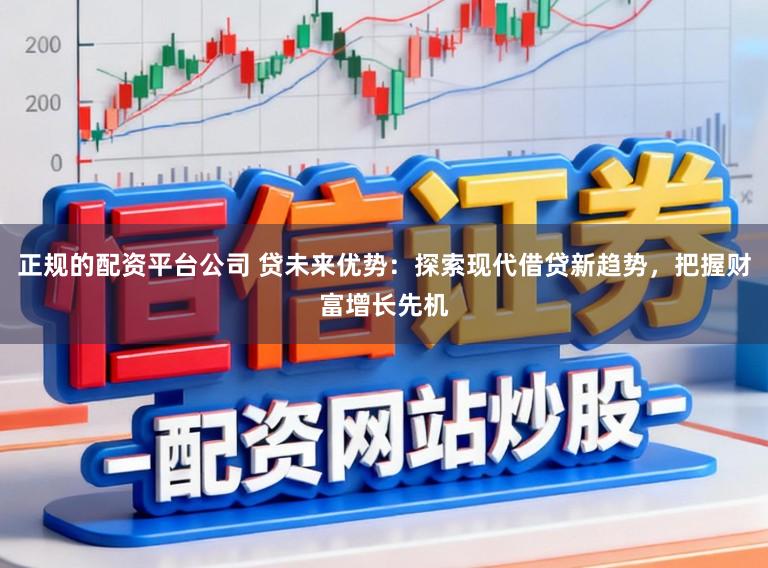 正规的配资平台公司 贷未来优势：探索现代借贷新趋势，把握财富增长先机