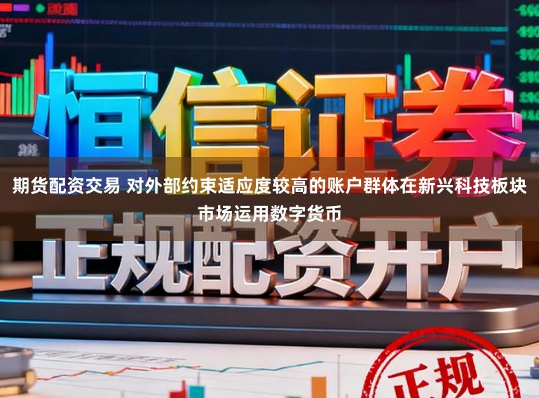 期货配资交易 对外部约束适应度较高的账户群体在新兴科技板块市场运用数字货币