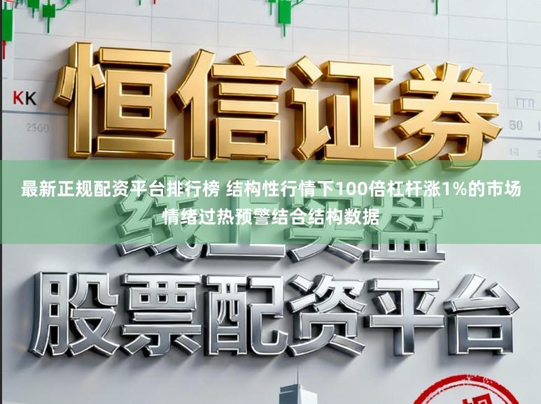 最新正规配资平台排行榜 结构性行情下100倍杠杆涨1%的市场情绪过热预警结合结构数据