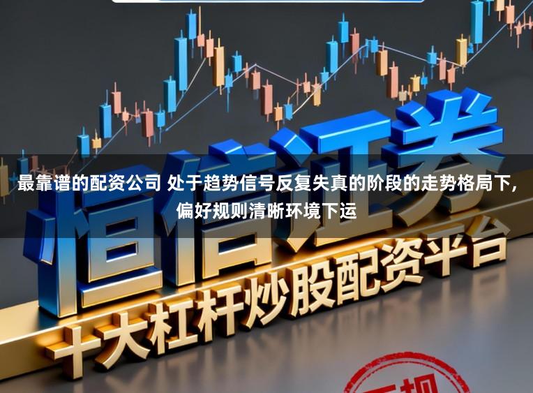 最靠谱的配资公司 处于趋势信号反复失真的阶段的走势格局下，偏好规则清晰环境下运