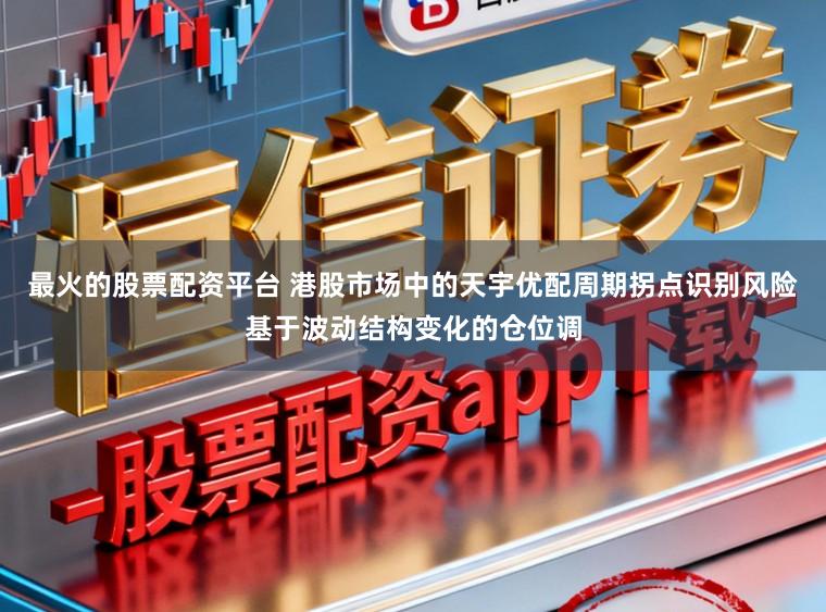 最火的股票配资平台 港股市场中的天宇优配周期拐点识别风险基于波动结构变化的仓位调