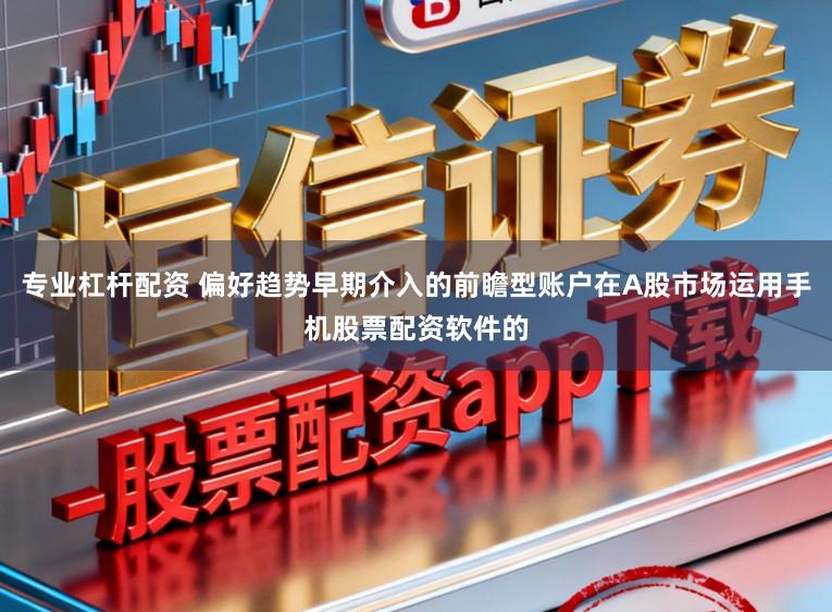 专业杠杆配资 偏好趋势早期介入的前瞻型账户在A股市场运用手机股票配资软件的