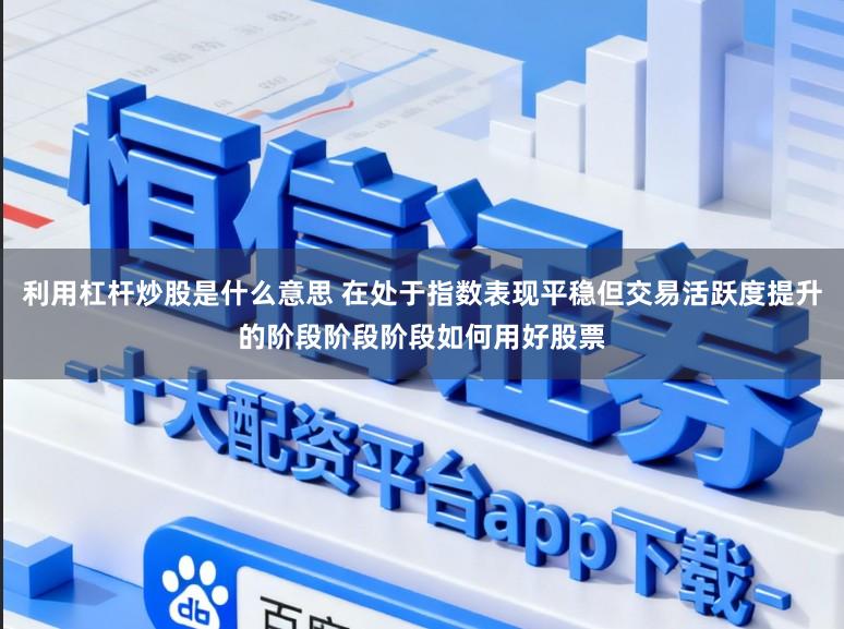 利用杠杆炒股是什么意思 在处于指数表现平稳但交易活跃度提升的阶段阶段阶段如何用好股票