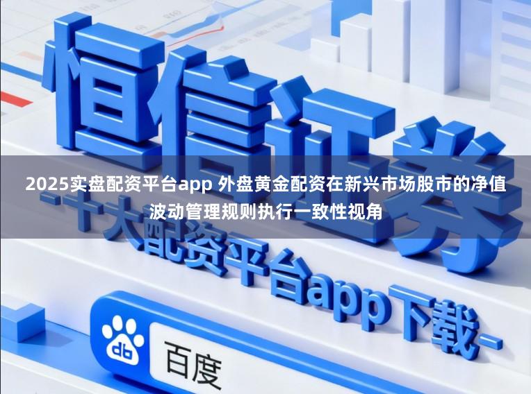 2025实盘配资平台app 外盘黄金配资在新兴市场股市的净值波动管理规则执行一致性视角