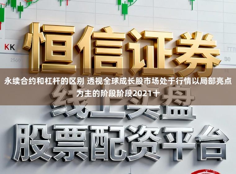 永续合约和杠杆的区别 透视全球成长股市场处于行情以局部亮点为主的阶段阶段2021十