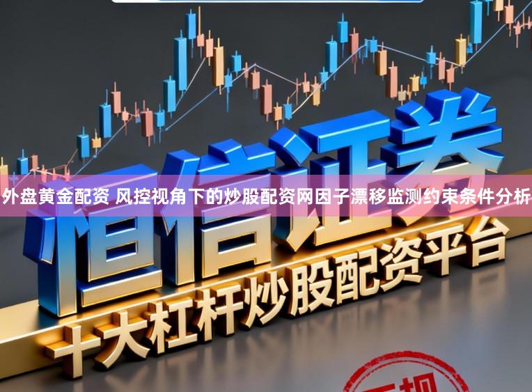 外盘黄金配资 风控视角下的炒股配资网因子漂移监测约束条件分析