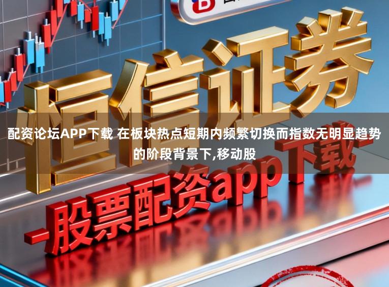配资论坛APP下载 在板块热点短期内频繁切换而指数无明显趋势的阶段背景下,移动股