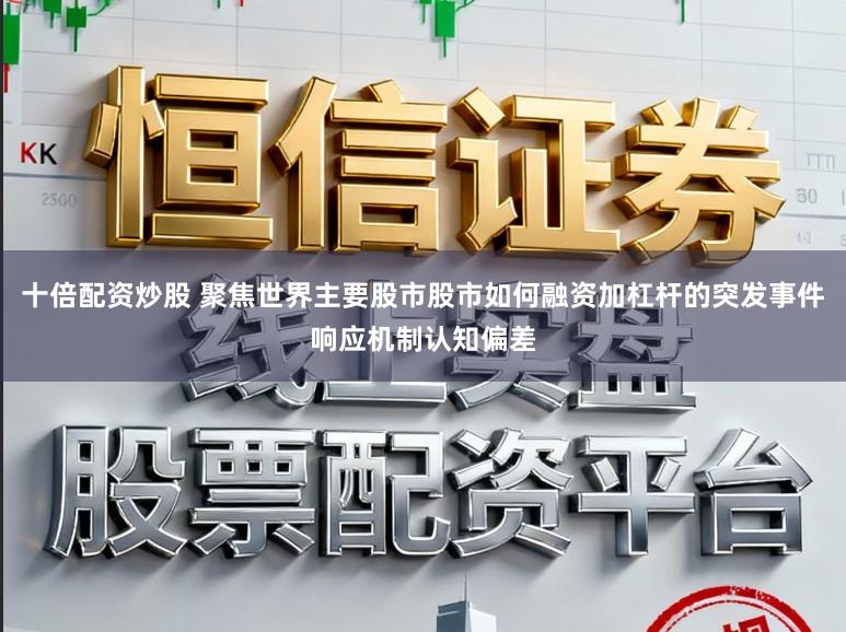 十倍配资炒股 聚焦世界主要股市股市如何融资加杠杆的突发事件响应机制认知偏差