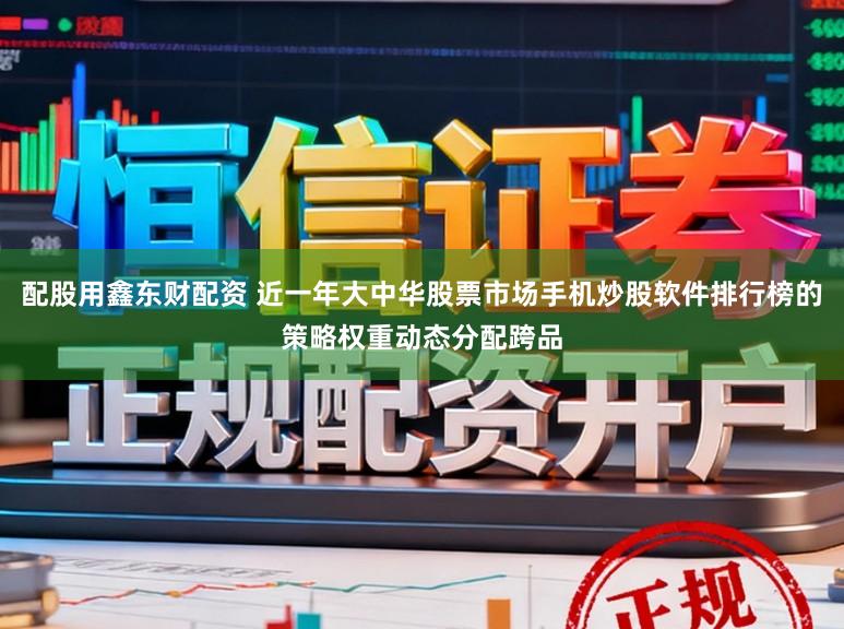 配股用鑫东财配资 近一年大中华股票市场手机炒股软件排行榜的策略权重动态分配跨品
